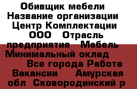 Обивщик мебели › Название организации ­ Центр Комплектации, ООО › Отрасль предприятия ­ Мебель › Минимальный оклад ­ 70 000 - Все города Работа » Вакансии   . Амурская обл.,Сковородинский р-н